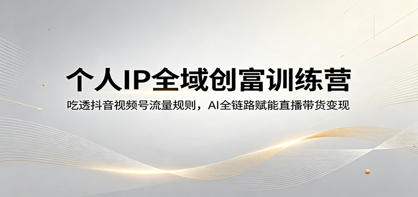 个人IP全域创富训练营：吃透抖音视频号流量规则，AI全链路赋能直播带货变现-米壳知道—知识分享平台