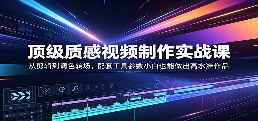 顶级质感视频制作实战课：从剪辑到调色转场，配套工具参数小白也能做出高水准作品-米壳知道—知识分享平台