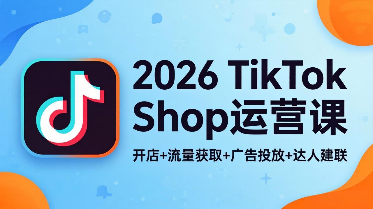 2026TikTok Shop运营课：开店+流量获取+广告投放+达人建联，解锁海外电商掘金路径-米壳知道—知识分享平台