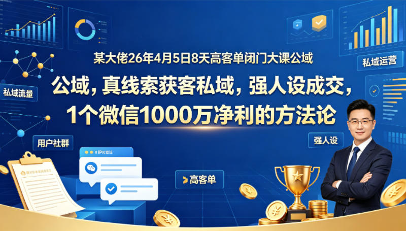 某大佬26年4月5日8天高客单闭门大课公域，真线索获客私域，强人设成交，1个微信1000W净利的方法论-米壳知道—知识分享平台