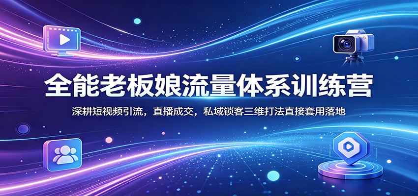 全能老板娘流量体系训练营：深耕短视频引流，直播成交，私域锁客三维打法直接套用落地-米壳知道—知识分享平台