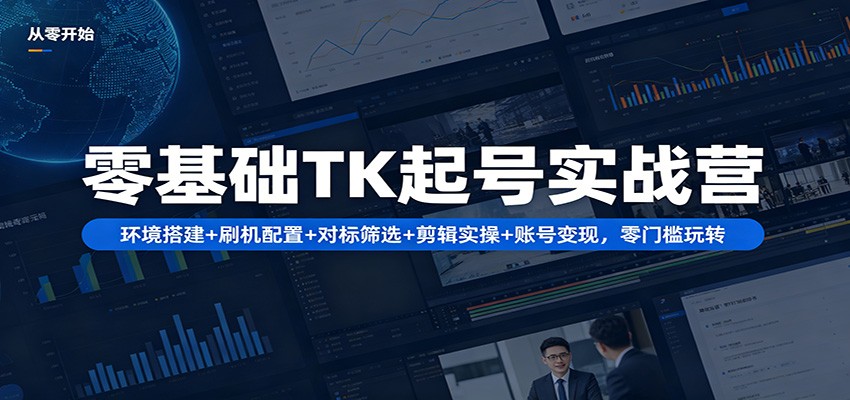 零基础TK起号实战营：环境搭建+ 刷机配置+对标筛选+剪辑实操+账号变现，零门槛玩转-米壳知道—知识分享平台