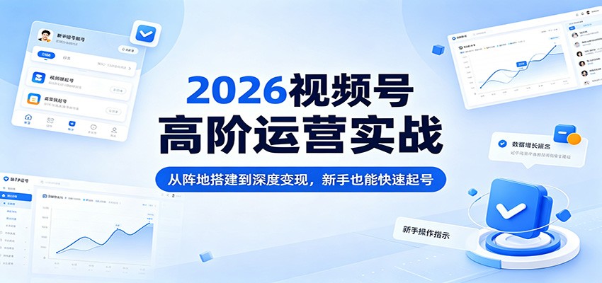 2026视频号高阶运营实战：从阵地搭建到深度变现，新手也能快速起号-米壳知道—知识分享平台