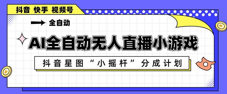 AI全自动直播小游戏，抖音星图小摇杆分成计划，支持多账号矩阵化运营【揭秘】-米壳知道—知识分享平台