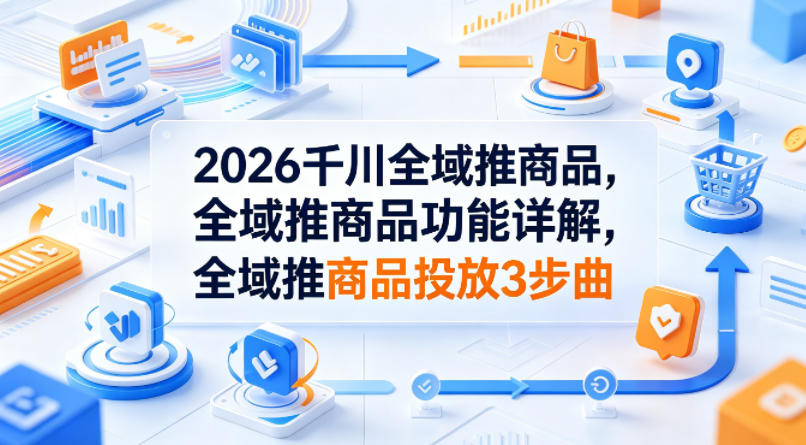 2026千川全域推商品，全域推商品功能详解，全域推商品投放3步曲-米壳知道—知识分享平台