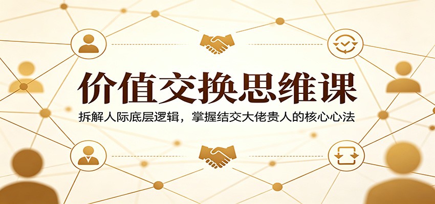 价值交换思维课：拆解人际底层逻辑，掌握结交大佬贵人的核心心法-米壳知道—知识分享平台