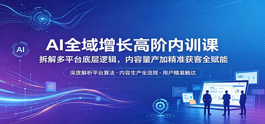 AI全域增长高阶内训课：拆解多平台底层逻辑，内容量产加精准获客全赋能-米壳知道—知识分享平台