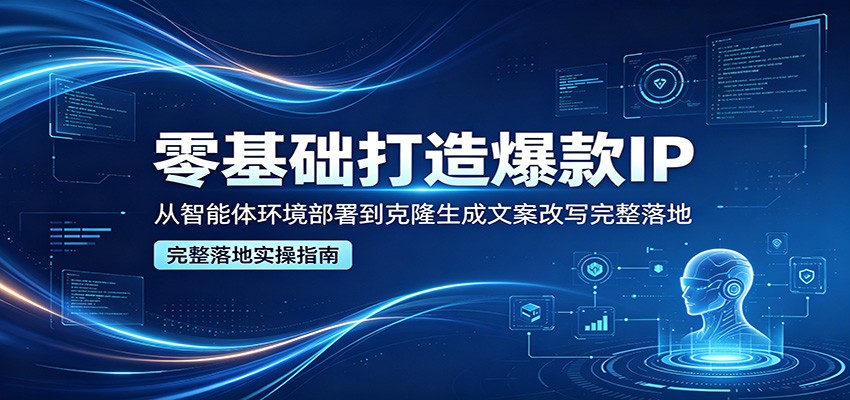 零基础打造爆款IP，从智能体环境部署到克隆生成文案改写完整落地-米壳知道—知识分享平台