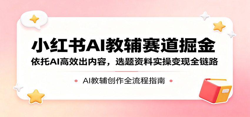 小红书AI教辅赛道掘金：依托AI高效出内容，选题资料实操变现全链路-米壳知道—知识分享平台