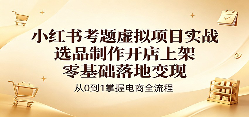 小红书考题虚拟项目实战：选品制作开店上架，零基础落地变现-米壳知道—知识分享平台