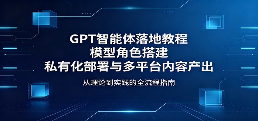 GPT智能体落地教程：模型角色搭建，私有化部署与多平台内容产出-米壳知道—知识分享平台