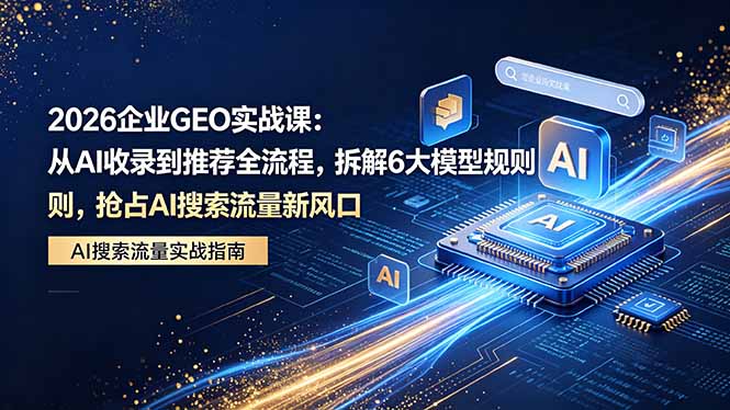 2026 企业GEO实战课：从AI收录到推荐全流程，拆解6大模型规则，抢占 AI 搜索流量新风口-米壳知道—知识分享平台