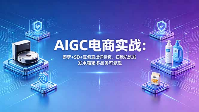 AIGC电商实战班：即梦+SD+豆包直出详情页，扫地机洗发水猫粮多品类可复现-米壳知道—知识分享平台