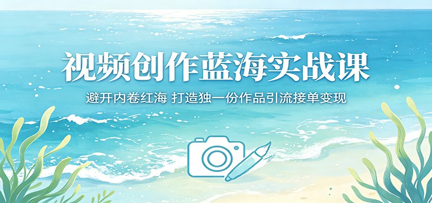 视频创作蓝海实战课：避开内卷红海，打造独一份作品引流接单变现-米壳知道—知识分享平台