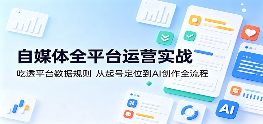 自媒体全平台运营实战：吃透平台数据规则，从起号定位到AI创作全流程-米壳知道—知识分享平台