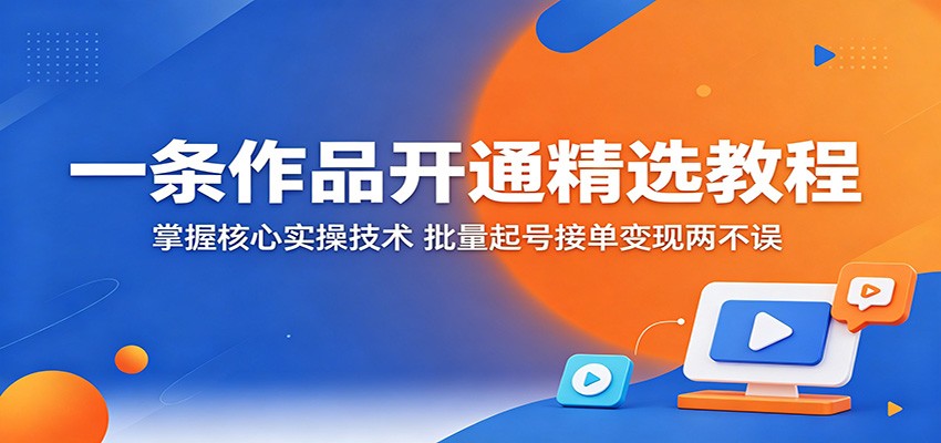 一条作品开通精选教程：掌握核心实操技术，批量起号接单变现两不误-米壳知道—知识分享平台