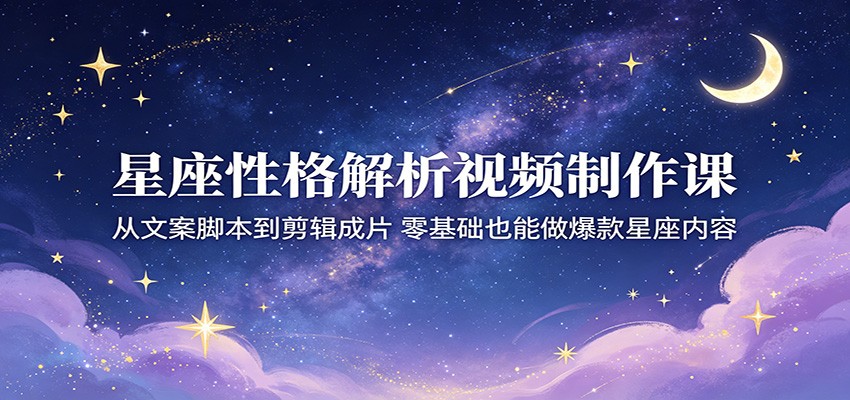 星座性格解析视频制作课：从文案脚本到剪辑成片，零基础也能做爆款星座内容-米壳知道—知识分享平台