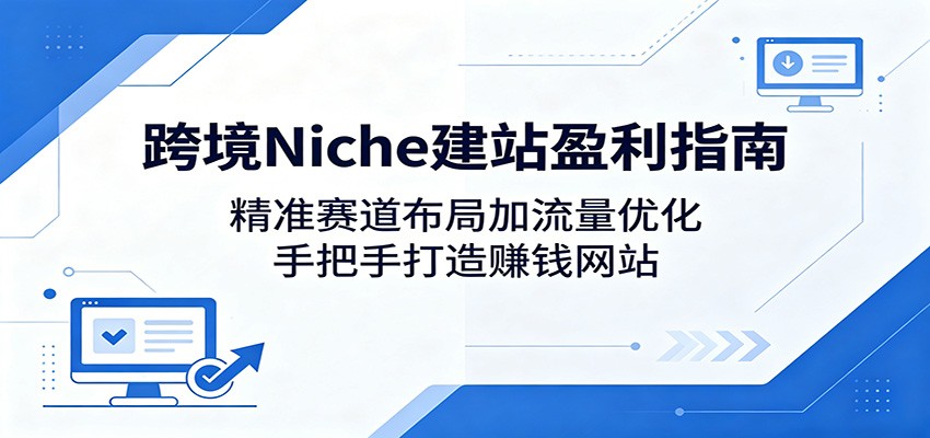 跨境Niche建站盈利指南：精准赛道布局加流量优化，手把手打造赚钱网站-米壳知道—知识分享平台