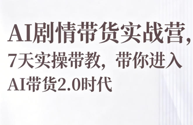 AI剧情带货实战营，7天实操带教，带你进入AI带货2.0时代-米壳知道—知识分享平台