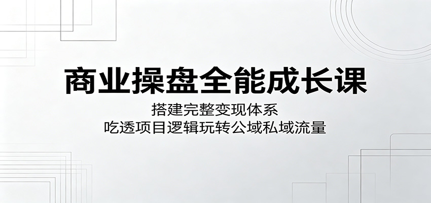 商业操盘全能成长课：搭建完整变现体系，吃透项目逻辑玩转公域私域流量-米壳知道—知识分享平台