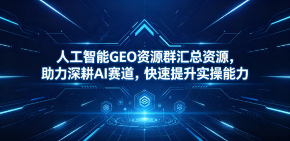 人工智能GEO资源群汇总资源，助力深耕AI赛道，快速提升实操能力-米壳知道—知识分享平台