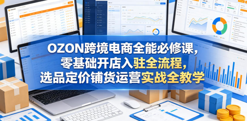 OZON跨境电商全能必修课，零基础开店入驻全流程，选品定价铺货运营实战全教学-米壳知道—知识分享平台