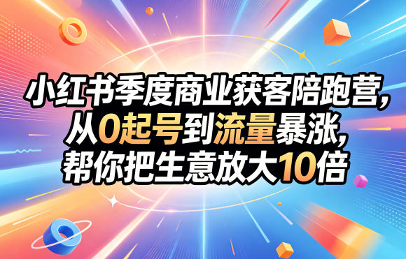 小红书季度商业获客陪跑营，从0起号到流量暴涨，帮你把生意放大10倍-米壳知道—知识分享平台