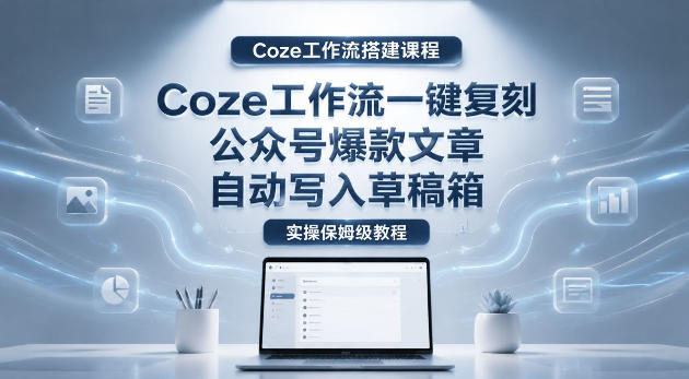 【Coze工作流搭建实操教程】coze工作流一键复刻公众号爆款文章,自动写入草稿箱!全流程保姆级教学-米壳知道—知识分享平台