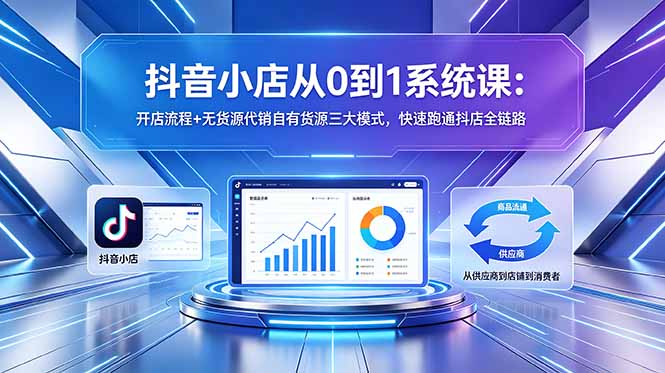 抖音小店从0到1系统课：开店流程+无货源代销自有货源三大模式，快速跑通抖店全链路-米壳知道—知识分享平台