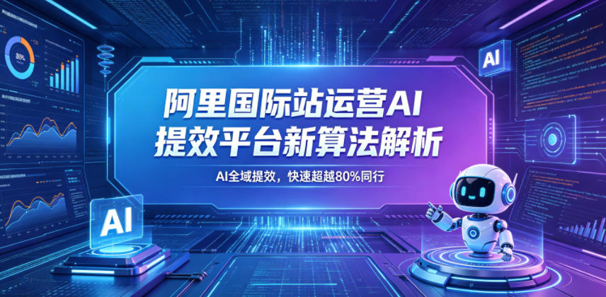 阿里国际站运营AI提效平台新算法解析26年5月新课，AI全域提效，快速超越80%同行-米壳知道—知识分享平台