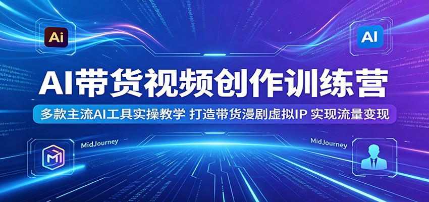 AI带货视频创作训练营：多款主流AI工具实操教学，打造带货漫剧虚拟IP，实现流量变现-米壳知道—知识分享平台