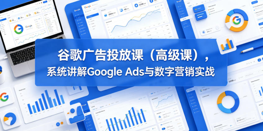 谷歌广告投放课(高级课)，系统讲解Google Ads与数字营销实战-米壳知道—知识分享平台