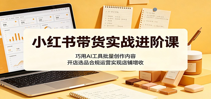 小红书带货实战进阶课：巧用AI工具批量创作内容，开店选品合规运营实现店铺增收-米壳知道—知识分享平台