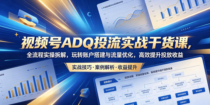 视频号ADQ投流实战干货课，全流程实操拆解，玩转账户搭建与流量优化，高效提升投放收益-米壳知道—知识分享平台