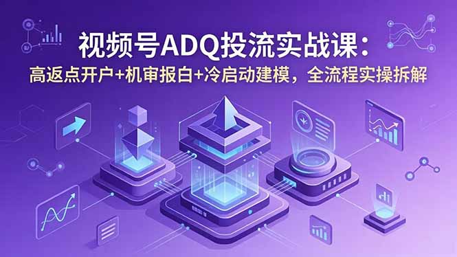 视频号ADQ投流实战课:高返点开户+机审报白+冷启动建模,全流程实操拆解-米壳知道—知识分享平台