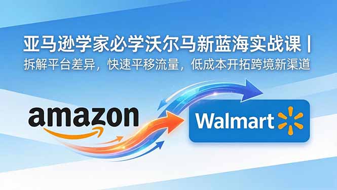 亚马逊卖家必学沃尔玛新蓝海实战课｜拆解平台差异，快速平移流量，低成本开拓跨境新渠道-米壳知道—知识分享平台