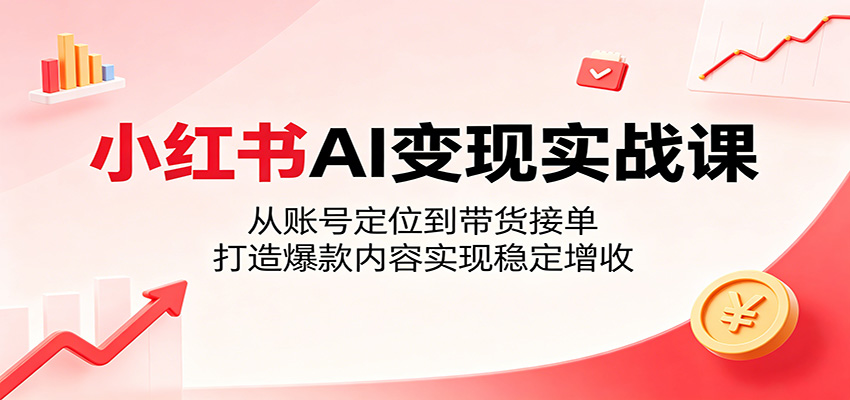 小红书AI变现实战课：从账号定位到带货接单，打造爆款内容实现稳定增收-米壳知道—知识分享平台