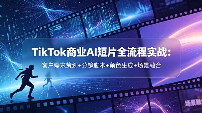 TikTok商业AI短片全流程实战：客户需求策划+分镜脚本+角色生成+场景融合-米壳知道—知识分享平台