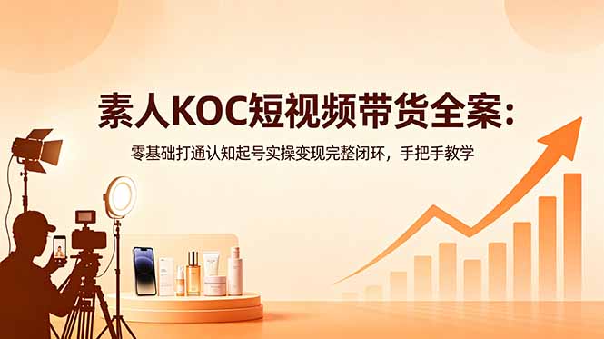 素人KOC短视频带货全案：零基础打通认知起号实操变现完整闭环，手把手教学-米壳知道—知识分享平台