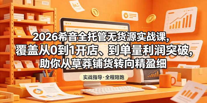 2026希音全托管无货源实战课，覆盖从0到1开店、到单量利润突破，助你从草莽铺货转向精细化盈利-米壳知道—知识分享平台