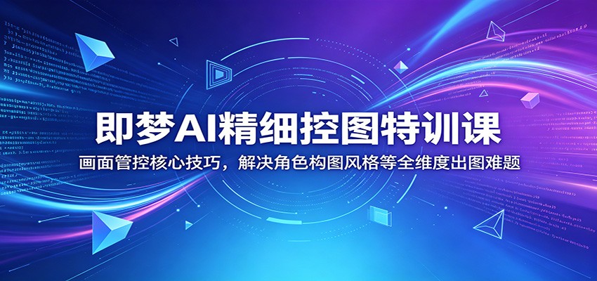 即梦AI精细控图特训课：画面管控核心技巧，解决角色构图风格等全维度出图难题-米壳知道—知识分享平台
