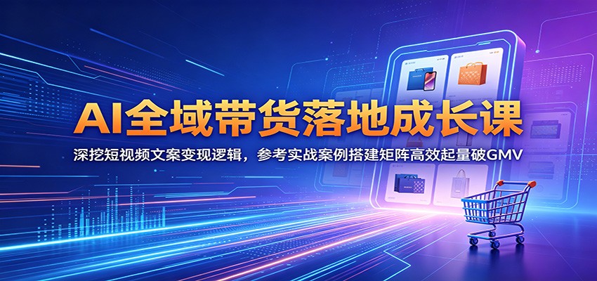 AI全域带货落地成长课：深挖短视频文案变现逻辑，参考实战案例搭建矩阵高效起量破GMV-米壳知道—知识分享平台