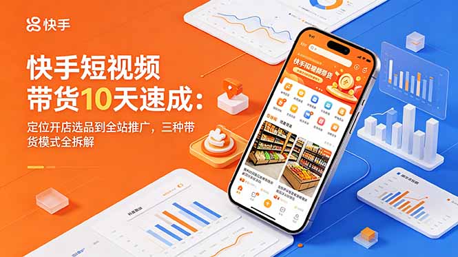 快手短视频带货10天速成：定位开店选品到全站推广，三种带货模式全拆解-米壳知道—知识分享平台