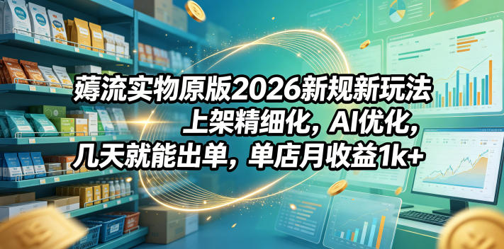 薅流实物原版2026新规新玩法，上架精细化，AI优化，几天就能出单，单店月收益1k+-米壳知道—知识分享平台