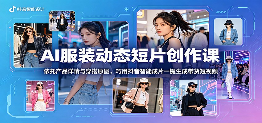 AI服装动态短片创作课：依托产品详情与穿搭原图，巧用抖音智能成片一键生成带货短视频-米壳知道—知识分享平台