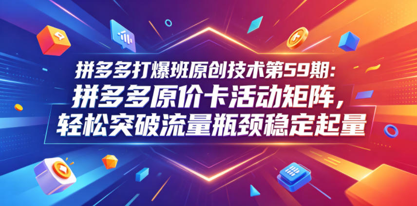 拼多多打爆班原创技术第59期：拼多多原价卡活动矩阵，轻松突破流量瓶颈稳定起量-米壳知道—知识分享平台