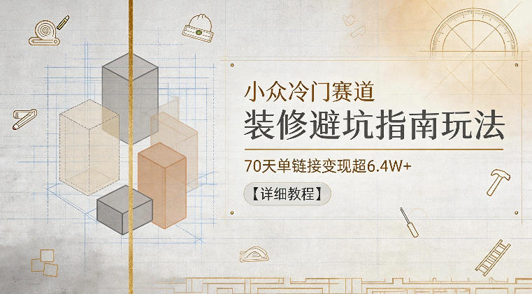 小众冷门赛道，装修避坑指南玩法，70天单链接变现超6.4W+【详细教程】-米壳知道—知识分享平台