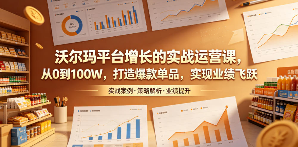 沃尔玛平台增长的实战运营课，从0到100W，打造爆款单品，实现业绩飞跃-米壳知道—知识分享平台