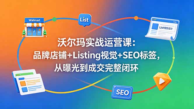 沃尔玛实战运营课：品牌店铺+Listing视觉+SEO标签，从曝光到成交完整闭环-米壳知道—知识分享平台