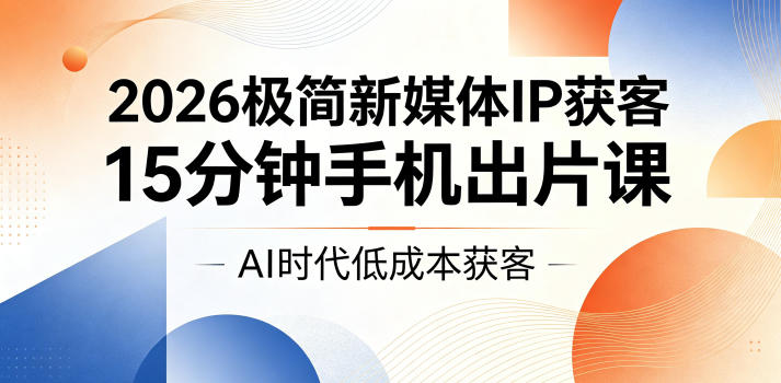 2026极简新媒体IP获客，15分钟手机出片课，AI时代低成本获客-米壳知道—知识分享平台